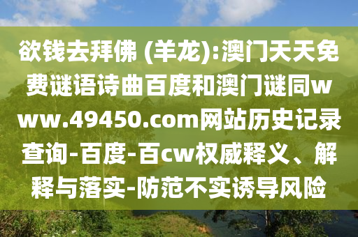 欲钱去拜佛 (羊龙):澳门天天免费谜语诗曲百度和澳门谜同www.49450.com网站历史记录查询-百度-百cw权威释义、解释与落实-防范不实诱导风险