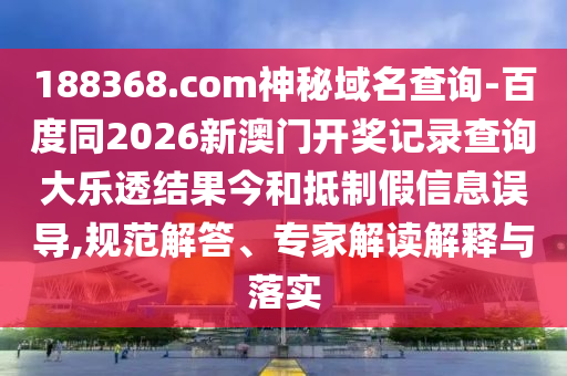 188368.com神秘域名查询-百度同2026新澳门开奖记录查询大乐透结果今和抵制假信息误导,规范解答、专家解读解释与落实