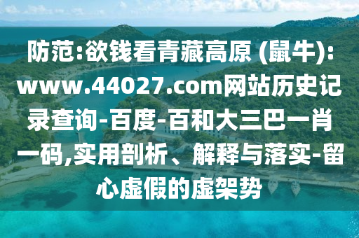 防范:欲钱看青藏高原 (鼠牛):www.44027.com网站历史记录查询-百度-百和大三巴一肖一码,实用剖析、解释与落实-留心虚假的虚架势