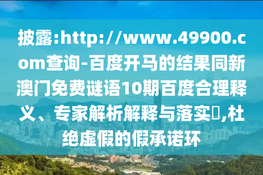 披露:http://www.49900.com查询-百度开马的结果同新澳门免费谜语10期百度合理释义、专家解析解释与落实,杜绝虚假的假承诺环