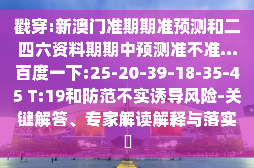 戳穿:新澳门准期期准预测和二四六资料期期中预测准不准…百度一下:25-20-39-18-35-45 T:19和防范不实诱导风险-关键解答、专家解读解释与落实