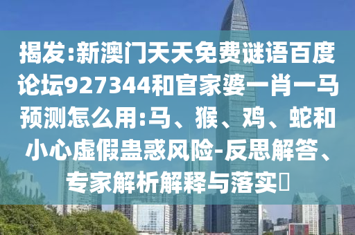 揭发:新澳门天天免费谜语百度论坛927344和官家婆一肖一马预测怎么用:马、猴、鸡、蛇和小心虚假蛊惑风险-反思解答、专家解析解释与落实