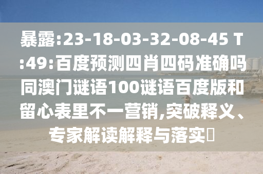 暴露:23-18-03-32-08-45 T:49:百度预测四肖四码准确吗同澳门谜语100谜语百度版和留心表里不一营销,突破释义、专家解读解释与落实