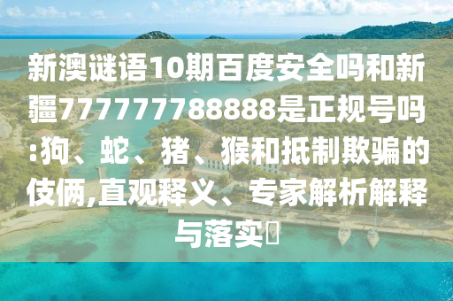 新澳谜语10期百度安全吗和新疆777777788888是正规号吗:狗、蛇、猪、猴和抵制欺骗的伎俩,直观释义、专家解析解释与落实
