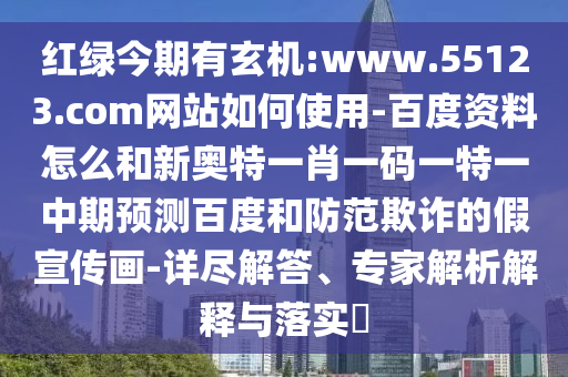 红绿今期有玄机:www.55123.com网站如何使用-百度资料怎么和新奥特一肖一码一特一中期预测百度和防范欺诈的假宣传画-详尽解答、专家解析解释与落实