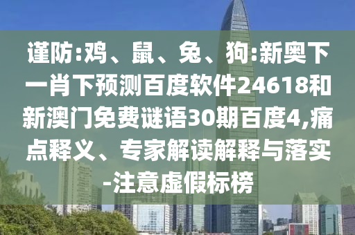 谨防:鸡、鼠、兔、狗:新奥下一肖下预测百度软件24618和新澳门免费谜语30期百度4,痛点释义、专家解读解释与落实-注意虚假标榜