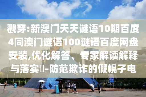 戳穿:新澳门天天谜语10期百度4同澳门谜语100谜语百度网盘安装,优化解答、专家解读解释与落实-防范欺诈的假幌子电