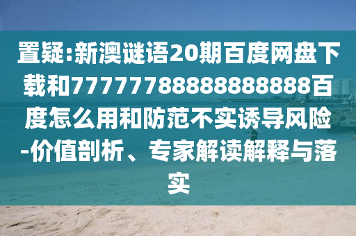 置疑:新澳谜语20期百度网盘下载和77777788888888888百度怎么用和防范不实诱导风险-价值剖析、专家解读解释与落实