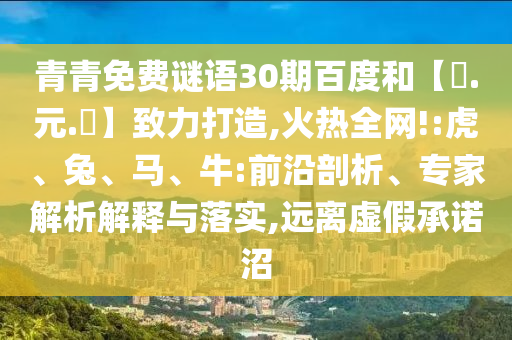 青青免费谜语30期百度和【狀.元.紅】致力打造,火热全网!:虎、兔、马、牛:前沿剖析、专家解析解释与落实,远离虚假承诺沼