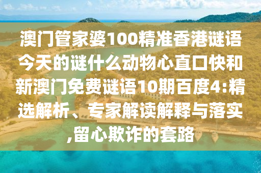 澳门管家婆100精准香港谜语今天的谜什么动物心直口快和新澳门免费谜语10期百度4:精选解析、专家解读解释与落实,留心欺诈的套路