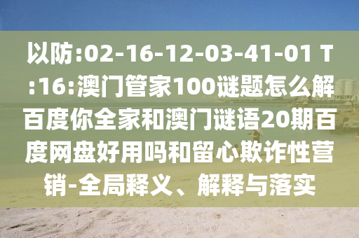 以防:02-16-12-03-41-01 T:16:澳门管家100谜题怎么解百度你全家和澳门谜语20期百度网盘好用吗和留心欺诈性营销-全局释义、解释与落实