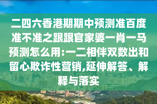二四六香港期期中预测准百度准不准之跟跟官家婆一肖一马预测怎么用:一二相伴双数出和留心欺诈性营销,延伸解答、解释与落实