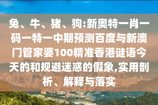 兔、牛、猪、狗:新奥特一肖一码一特一中期预测百度与新澳门管家婆100精准香港谜语今天的和规避迷惑的假象,实用剖析、解释与落实