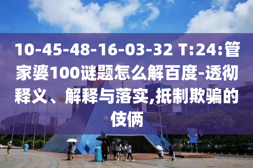 10-45-48-16-03-32 T:24:管家婆100谜题怎么解百度-透彻释义、解释与落实,抵制欺骗的伎俩