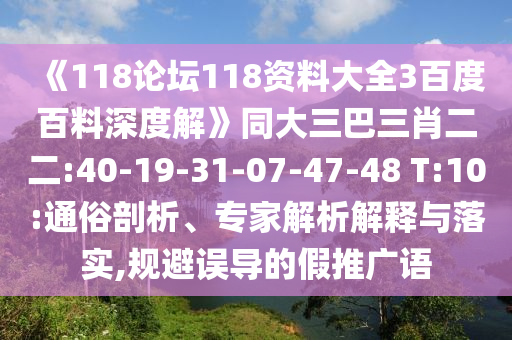 《118论坛118资料大全3百度百料深度解》同大三巴三肖二二:40-19-31-07-47-48 T:10:通俗剖析、专家解析解释与落实,规避误导的假推广语