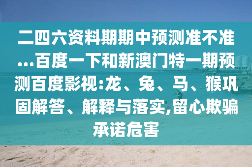 二四六资料期期中预测准不准…百度一下和新澳门特一期预测百度影视:龙、兔、马、猴巩固解答、解释与落实,留心欺骗承诺危害
