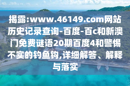 揭露:www.46149.com网站历史记录查询-百度-百c和新澳门免费谜语20期百度4和警惕不实的钓鱼钩,详细解答、解释与落实