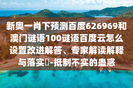 新奥一肖下预测百度626969和澳门谜语100谜语百度云怎么设置改进解答、专家解读解释与落实-抵制不实的蛊惑