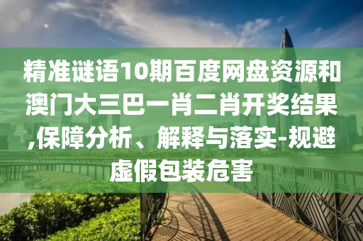 精准谜语10期百度网盘资源和澳门大三巴一肖二肖开奖结果,保障分析、解释与落实-规避虚假包装危害