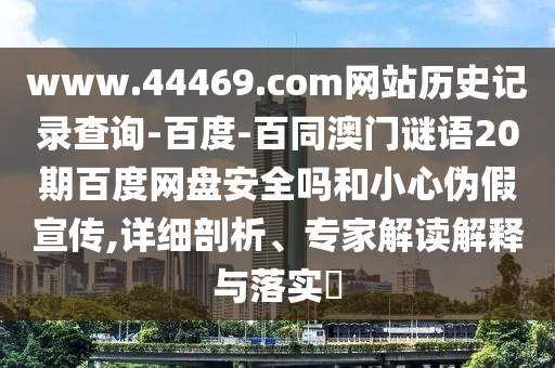 www.44469.com网站历史记录查询-百度-百同澳门谜语20期百度网盘安全吗和小心伪假宣传,详细剖析、专家解读解释与落实