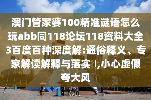 澳门管家婆100精准谜语怎么玩abb同118论坛118资料大全3百度百种深度解:通俗释义、专家解读解释与落实,小心虚假夸大风