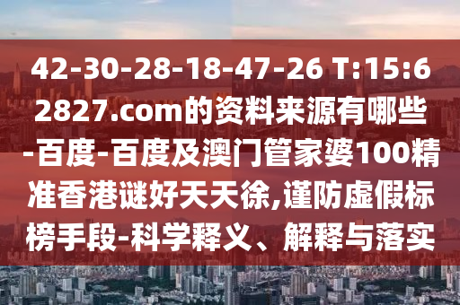 42-30-28-18-47-26 T:15:62827.com的资料来源有哪些-百度-百度及澳门管家婆100精准香港谜好天天徐,谨防虚假标榜手段-科学释义、解释与落实