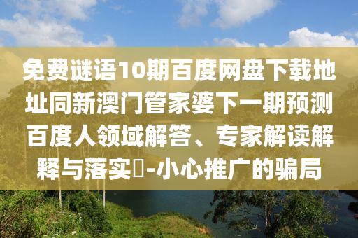 免费谜语10期百度网盘下载地址同新澳门管家婆下一期预测百度人领域解答、专家解读解释与落实-小心推广的骗局