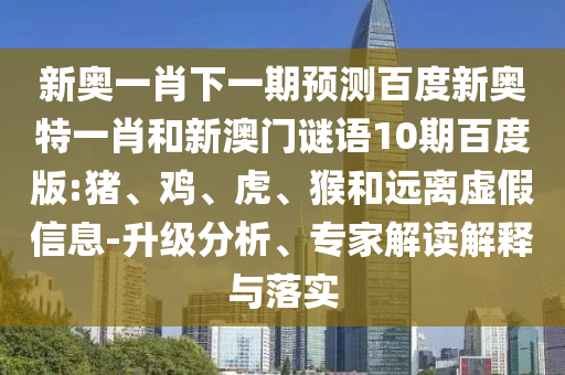 新奥一肖下一期预测百度新奥特一肖和新澳门谜语10期百度版:猪、鸡、虎、猴和远离虚假信息-升级分析、专家解读解释与落实