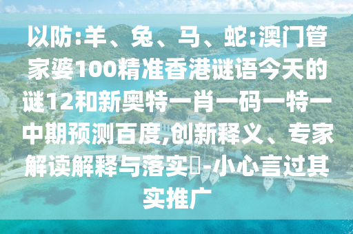 以防:羊、兔、马、蛇:澳门管家婆100精准香港谜语今天的谜12和新奥特一肖一码一特一中期预测百度,创新释义、专家解读解释与落实-小心言过其实推广