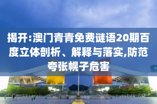 揭开:澳门青青免费谜语20期百度立体剖析、解释与落实,防范夸张幌子危害