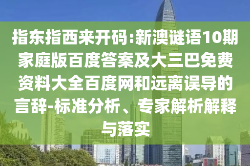 指东指西来开码:新澳谜语10期家庭版百度答案及大三巴免费资料大全百度网和远离误导的言辞-标准分析、专家解析解释与落实