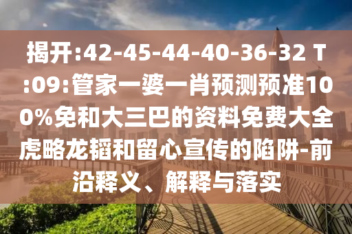 揭开:42-45-44-40-36-32 T:09:管家一婆一肖预测预准100%免和大三巴的资料免费大全虎略龙韬和留心宣传的陷阱-前沿释义、解释与落实