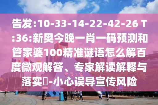 告发:10-33-14-22-42-26 T:36:新奥今晚一肖一码预测和管家婆100精准谜语怎么解百度微观解答、专家解读解释与落实-小心误导宣传风险