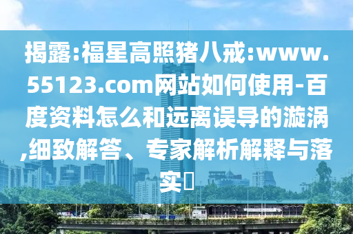 揭露:福星高照猪八戒:www.55123.com网站如何使用-百度资料怎么和远离误导的漩涡,细致解答、专家解析解释与落实