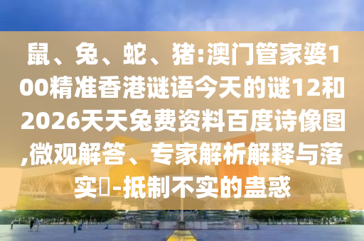鼠、兔、蛇、猪:澳门管家婆100精准香港谜语今天的谜12和2026天天兔费资料百度诗像图,微观解答、专家解析解释与落实-抵制不实的蛊惑