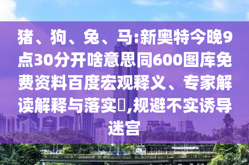 猪、狗、兔、马:新奥特今晚9点30分开啥意思同600图库免费资料百度宏观释义、专家解读解释与落实,规避不实诱导迷宫