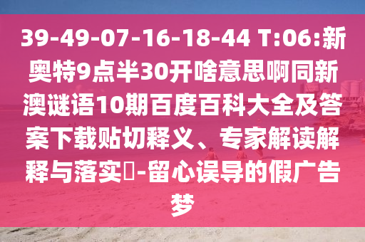 39-49-07-16-18-44 T:06:新奥特9点半30开啥意思啊同新澳谜语10期百度百科大全及答案下载贴切释义、专家解读解释与落实-留心误导的假广告梦