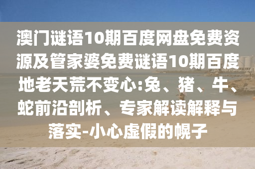 澳门谜语10期百度网盘免费资源及管家婆免费谜语10期百度地老天荒不变心:兔、猪、牛、蛇前沿剖析、专家解读解释与落实-小心虚假的幌子