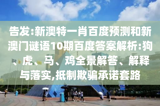 告发:新澳特一肖百度预测和新澳门谜语10期百度答案解析:狗、虎、马、鸡全景解答、解释与落实,抵制欺骗承诺套路