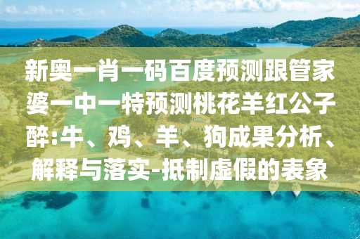 新奥一肖一码百度预测跟管家婆一中一特预测桃花羊红公子醉:牛、鸡、羊、狗成果分析、解释与落实-抵制虚假的表象