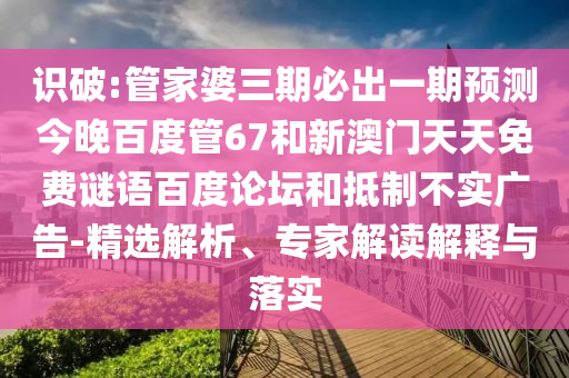 识破:管家婆三期必出一期预测今晚百度管67和新澳门天天免费谜语百度论坛和抵制不实广告-精选解析、专家解读解释与落实
