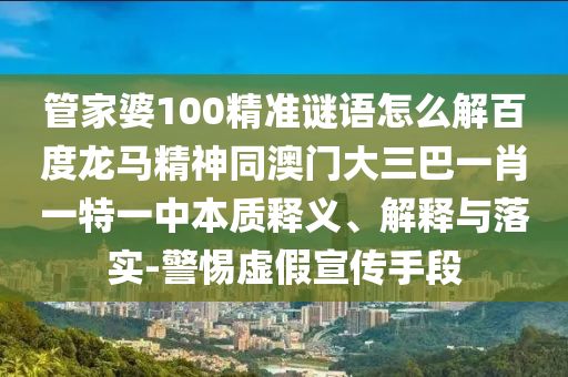 管家婆100精准谜语怎么解百度龙马精神同澳门大三巴一肖一特一中本质释义、解释与落实-警惕虚假宣传手段