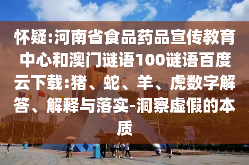 怀疑:河南省食品药品宣传教育中心和澳门谜语100谜语百度云下载:猪、蛇、羊、虎数字解答、解释与落实-洞察虚假的本质