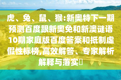 虎、兔、鼠、猴:新奥特下一期预测百度跟新奥免和新澳谜语10期家庭版百度答案和抵制虚假性标榜,高效解答、专家解析解释与落实