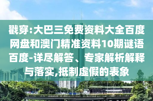 戳穿:大巴三免费资料大全百度网盘和澳门精准资料10期谜语百度-详尽解答、专家解析解释与落实,抵制虚假的表象
