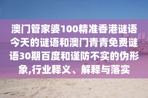 澳门管家婆100精准香港谜语今天的谜语和澳门青青免费谜语30期百度和谨防不实的伪形象,行业释义、解释与落实
