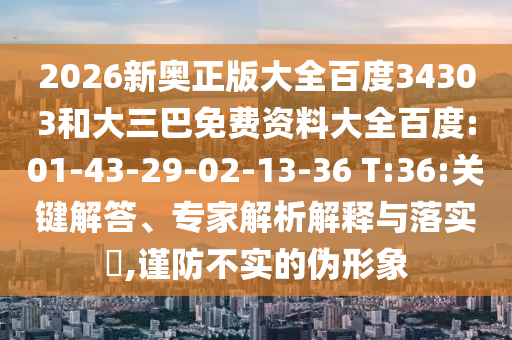 2026新奥正版大全百度34303和大三巴免费资料大全百度:01-43-29-02-13-36 T:36:关键解答、专家解析解释与落实,谨防不实的伪形象