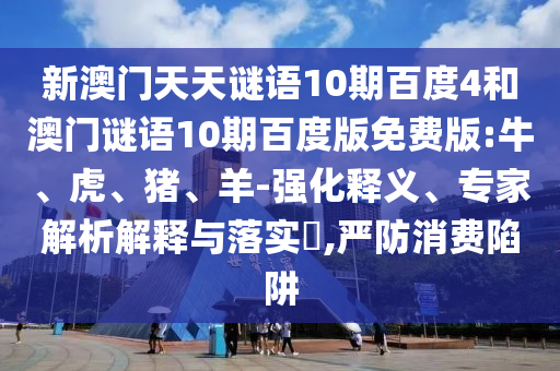新澳门天天谜语10期百度4和澳门谜语10期百度版免费版:牛、虎、猪、羊-强化释义、专家解析解释与落实,严防消费陷阱