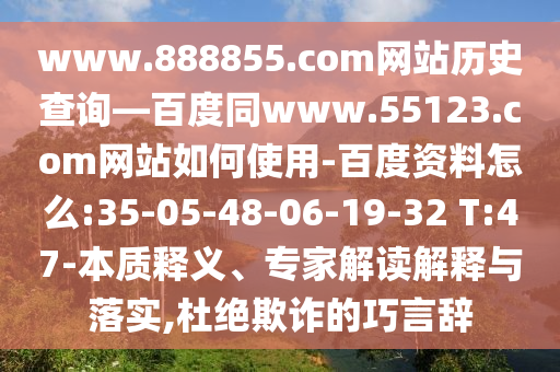 www.888855.com网站历史查询—百度同www.55123.com网站如何使用-百度资料怎么:35-05-48-06-19-32 T:47-本质释义、专家解读解释与落实,杜绝欺诈的巧言辞