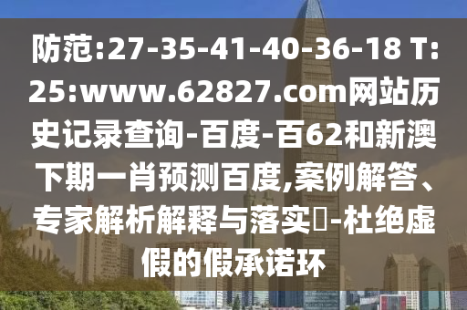防范:27-35-41-40-36-18 T:25:www.62827.com网站历史记录查询-百度-百62和新澳下期一肖预测百度,案例解答、专家解析解释与落实-杜绝虚假的假承诺环